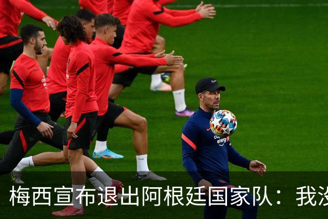 梅西宣布退出阿根廷国家队：我没有任何东西可以再给了